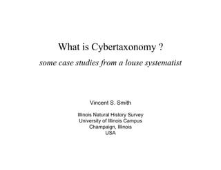 What is Cybertaxonomy ?
some case studies from a louse systematist



                Vincent S. Smith

           Illinois Natural History Survey
            University of Illinois Campus
                  Champaign, Illinois
                         USA
 