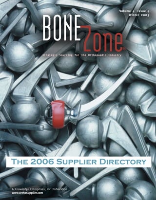 Vo l u m e 4 Is s u e 4
                                                                           Wi n t e r 2 0 0 5




                     BONEZone
                      Strategic Sourcing for the Orthopaedic Industry
                                                                        ®




The 2006 Supplier Directory


A Knowledge Enterprises, Inc. Publication
www.orthosupplier.com
 