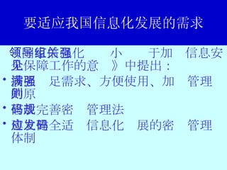 要适应我国信息化发展的需求 《国家信息化领导小组关于加强信息安全保障工作的意见》中提出： 按照满足需求、方便使用、加强管理的原则 修改完善密码管理法规 建立健全适应信息化发展的密码管理体制 