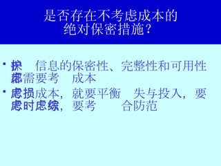 是否存在不考虑成本的 绝对保密措施？ 保护信息的保密性、完整性和可用性都需要考虑成本 考虑成本，就要平衡损失与投入，要考虑时效，要考虑综合防范 
