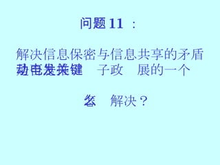 问题 11 ： 解决信息保密与信息共享的矛盾 是否是推动电子政发展的一个关键？ 怎么解决？ 