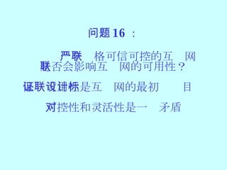 问题 16 ： 一个严格可信可控的互联网 是否会影响互联网的可用性 ？ 保证可用性是互联网的最初设计目标 可控性和灵活性是一对矛盾 