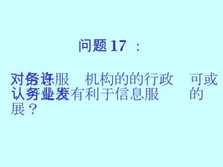 问题 17 ： 对信息服务机构的的行政许可或认可是否有利于信息服务业的发展 ？ 