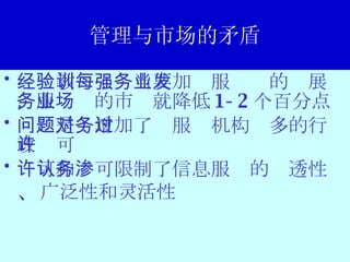 管理与市场的矛盾 经验教训：每当要加强服务业的发展，服务业的市场就降低 1-2 个百分点 问题是：增加了对服务机构过多的行政许可 许可和认可限制了信息服务的渗透性 、 广泛性和灵活性  