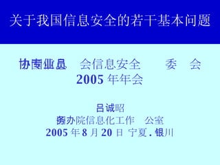 关于我国信息安全的若干基本问题 中国信息协会信息安全专业委员会 2005 年年会 吕诚昭 国务院信息化工作办公室 2005 年 8 月 20 日 宁夏 . 银川 