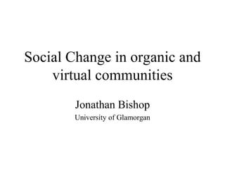 Social Change in organic and
virtual communities
Jonathan Bishop
University of Glamorgan
 