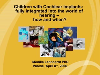 Children with Cochlear Implants:
The Freedom Cochlear Implant:
   fully integrated into the world of
Another Innovation from Cochlear
                hearing –
             how and when?




           Monika Lehnhardt PhD
           Varese, April 8th, 2006
 