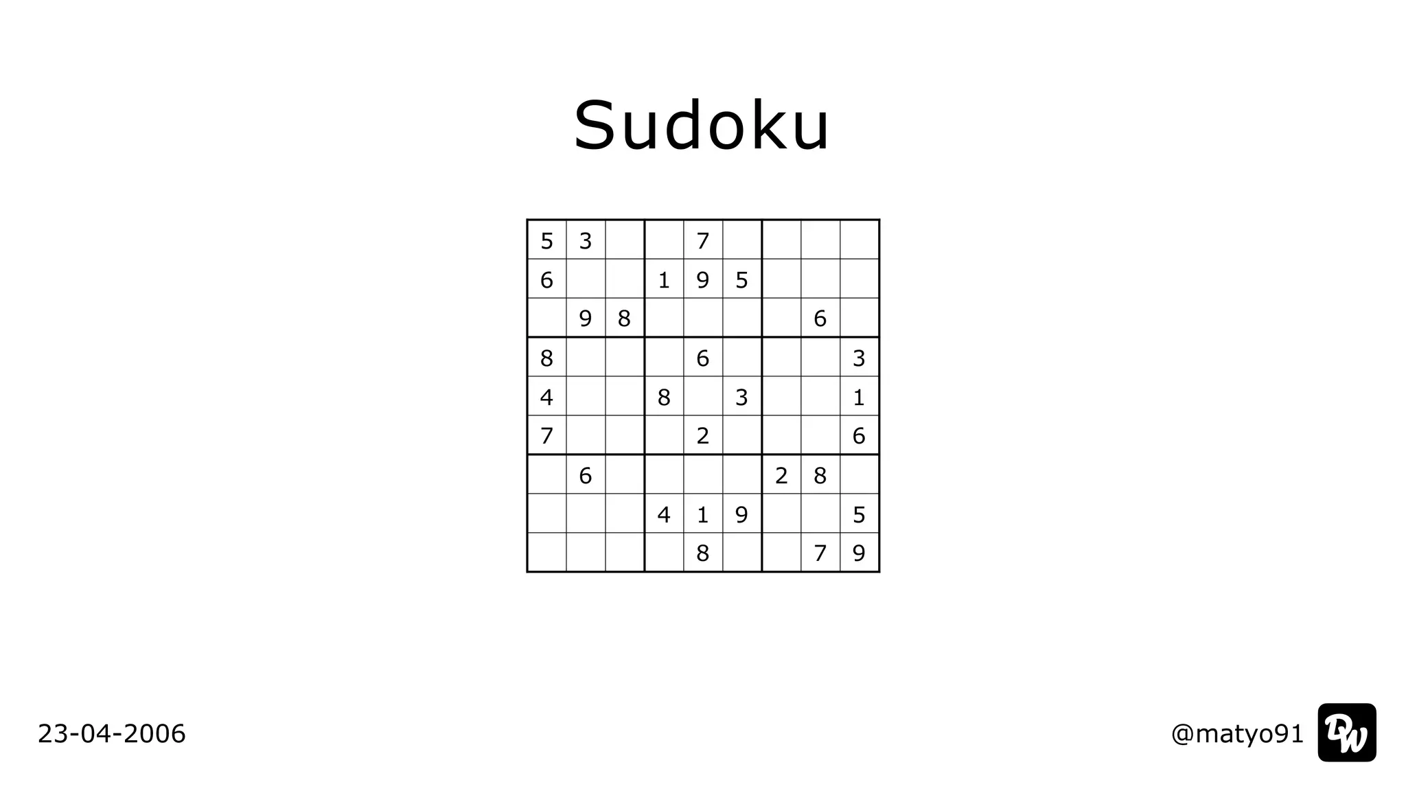 Sudoku
5 3 7
6 1 9 5
9 8 6
8 6 3
4 8 3 1
7 2 6
6 2 8
4 1 9 5
8 7 9
23-04-2006 @matyo91
 