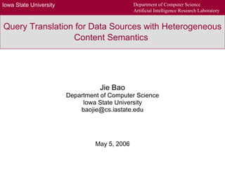 Query Translation for Data Sources with Heterogeneous Content Semantics   Jie Bao Department of Computer Science Iowa State University [email_address] May 5, 2006 