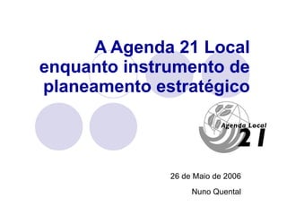A Agenda 21 Local enquanto instrumento de planeamento estratégico 26 de Maio de 2006 Nuno Quental 
