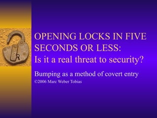 OPENING LOCKS IN FIVE
SECONDS OR LESS:
Is it a real threat to security?
Bumping as a method of covert entry
©2006 Marc Weber Tobias
 