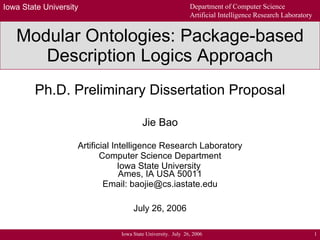 Modular Ontologies: Package-based Description Logics Approach Ph.D. Preliminary Dissertation Proposal Jie Bao Artificial Intelligence Research Laboratory Computer Science Department Iowa State University  Ames, IA USA 50011 Email: baojie@cs.iastate.edu July 26, 2006 