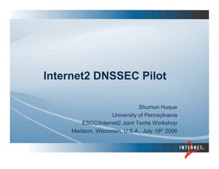 Internet2 DNSSEC Pilot
Shumon Huque
University of Pennsylvania
ESCC/Internet2 Joint Techs Workshop
Madison, Wisconsin, U.S.A., July 19th 2006
 