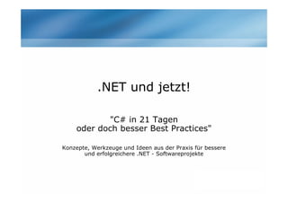 .NET und jetzt!
"C# in 21 Tagen
oder doch besser Best Practices"
Konzepte, Werkzeuge und Ideen aus der Praxis für bessere
und erfolgreichere .NET - Softwareprojekte
 