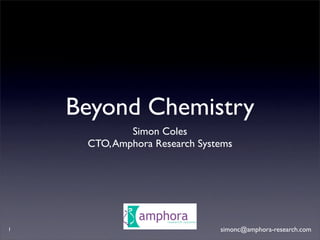 Beyond Chemistry
             Simon Coles
     CTO, Amphora Research Systems




1                              simonc@amphora-research.com
 