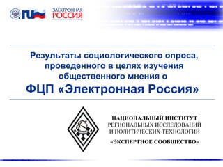 Результаты социологического опроса, проведенного в целях изучения общественного мнения о  ФЦП «Электронная Россия»  НАЦИОНАЛЬНЫЙ ИНСТИТУТ РЕГИОНАЛЬНЫХ ИССЛЕДОВАНИЙ И ПОЛИТИЧЕСКИХ ТЕХНОЛОГИЙ «ЭКСПЕРТНОЕ СООБЩЕСТВО» 