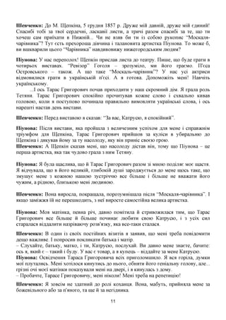 IIIeBHeHKo: ,3,0 M. IUeniciHa, 5 xpy,a,mi 1857 p. ^pyace Mm flaBHiii, ^py^ce Miii eflHHHii!
Cnacn6i xo6i 3a XBOI cepflenm, jiacKaBii' JIHCXH, a xpmxi pa30M cnacn6i 3a xe, mo XH
xonein caM npnixaxH B HHJKmii... ^ H He B3AB 6H XH i3 CO6OK> pyKonnc "MocicajM-
HapiBHHKa"? Tyx ecxb npexoponia ,a,iBHHHa i xajiaHOBHxa apxncxica IliyHOBa. To MOTKQ 6,
BH BHIKBapHJTH HbOXO " ^ a p i B H H K a " HaB,H,HBOBH)Ky HH^CeXOpOflCbKHM JHOflflM?

IliyHOBa: Y Hac nepenaxox! memcm npncnaB jincxa flo xeaxpy. Iimne, mo 6y,a,e xpaxn B
Hoxnpbox BHexaBax. "PeBi3op" roxona - 3po3yMijro, MH iioxo xpaeMO. ITeca
OcxpoBCbKoxo - xaKoac. A mo xaice "MocKajib-HapiBmnc"? y Hac yci aicxpncH
Bifl,MOBHjiHca xpaxn B yKpamcbKiii n'eci. A a xoxoBa. ^onoMO^cixb Mem! HaBnixb
yKpamcbKOMy.
       ...I OCB Tapac rpnxopoBHH nonaB npnxoflHXH y Hani CKPOMHHH AIM. 51 xpana pojxt
TexaHH. Tapac rpnxopoBHH cnoKimio nponnxyBaB KO)KHe CJTOBO i cxBajxtHO KHBaB
XOJTOBOK), KOJTH a nocxynoBO noHHHajra npaBHjibHO BHMOBjraxH yKpamcbKi cuoBa, i OCB
Hapenixi HacxaB ,a,eHb BncxaBH.

IIIeBHeHKo: ITepefl BncxaBoio a cica3aB: "3a Bac, Kaxpycio, a cnoiciHHHH".

IliyHOBa: nicua BncxaBH, aica npoHinjia 3 BejxnHe3HHM ycnixoM RJIX MQHQ i cnpaB^cmM
xpiyM(j)OM fljrn IUeniciHa, Tapac rpnxopoBHH npHHinoB 3a KyjxicH B yGnpajibHio flo
IUeniciHa ifljncyBaBHOMy 3a xy Haconofly, aicy Bm npHHic CBoeio xpoio.
IIIeBHeHKo: A IIIeniciH cica3aB Mem, mo Haconofly flicxaB Bm, xoMy mo IliyHOBa - He
nepma apxncxKa, aica xaK Hy^OBO xpana 3 HHM TexaHy.

IliyHOBa: 51 6yjia inacjinBa, mo H Tapac rpnxopoBHH pa30M 3i MHOK> noflijiae Moe macro.
51 BiflHyBana, mo B HOXO BejiHiciii, XJIHGOKIH flynii 3apofl»cyexbca ,a,o MeHe IHOCB xaKe, mo
3Mymye MeHe 3 KOJKHOIO Hamoio 3ycxpinHK) Bee Gijxbine i Gijxbine He BBaacaxn HOXO
ny>KHM, a piflHOK), 6JTH3BKOK) Mem JHO^HHOK).

IIIeBHeHKo: BoHa BHpocjra, noicpamajia, nopo3yMmmajia nicua "MocicajM-HapiBHHKa". I
AKIHO 3aMi»c»ca in He nepemKOflHXb, 3 Hei' BHpocxe caMocxiiiHa BejiHKa apxncxica.


IliyHOBa: Moa MaxiHKa, neBHa pin, ,a,aBHO noMixHjra H cxpHBOKHjiaca XHM, mo Tapac
rpnxopoBHH Bee Gijxbine H 6ijibme nonnHae JTK)6HXH CBOK> Kaxpycio, i 3 ycix CHJI
cxapanaca BiflflajinxH Ha3piBaK>Hy po3B'a3Ky, aica Bce-xaKH cxanaca.
IIIeBHeHKo: B OAHH i3 CBOIX nocxinHHx Bi3HxiB a 3aaBHB, mo Mem xpe6a noBi,a,OMHXH
Aeino BaacjiHBe. I nonpocHB noKHHicaxH 6axbica i Maxip.
- Cjiyxanxe, 6axbicy, MaxKO, i XH, Kaxpycio, nocjiyxan. B H ^aBHO MeHe 3Haexe, 6annxe:
OCB a, aKHH e - xaKHH i 6y,ay. y Bac e xoBap, a a Kyneub - Biflflanxe 3a MeHe Kaxpycio.
IliyHOBa: OcBiflHemra Tapaca TpHxopoBHHa Bcix npHxojiOMmHjio. 51 BCA xopina, ,a,yMKH
Moi' njiyxajiHCb. Mem xoxijioca KHHyxncb flo HBOXO, O6HHTH HOXO xemajxtHy xojiOBy, ane...
xpi3m oni Moei' MaxiHKH noKa3yBajiH Mem Ha flBepi, i a KHHyjiacb 3 flOMy.
- ripoGanxe, Tapace TpHxopoBHHy, Mem HIKOJIH! MeHi xpe6a Ha penexHniio!
IIIeBHeHKo: 51 30BC1M He 3,a,axHHH %o pom KoxaHija. BoHa, Ma6yxb, npHHHana MeHe 3a
6o>iceBijxbHoxo a6o 3a n'aHoxo, xa me H 3a Hexifl,HHKa.

                                                11
 