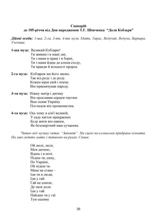 CueHapiii
       #0 185-piHHH sia Jlpn Hapo^JKeHHsi T.r. IIIeBHeHKa " ^ O J I H Ko63apsi"

J^iuoei ocodu: I-ma, 2-za, 3-mn, 4-ma My3u, Mamu, Tapac, Bedynuu, Bedyna, Bapeapa,
 YneHUijH.

1-nia My3a: BejTHKHHKo63apio!
            TH >KHBeni i B Haini ,a,m,
            TH 3 HaMH B npani i B 6opm,
            TH 3 HaMH H^eiH ^o COHHA cxofly,
            TH npaB^H H BijibHOCTi npopoK.

2-ra My3a: Ko63apeM MH noro 3BeMO,
           TaK Bifl pofly i flo po^y.
           KoaceH Bipin CBin i noeMy
           BiH npHCBanyBaB Hapo^y.

3-TH My3a: Himry MaTip i ,a,HTHHy
           BiH npocjraBHB cepneM HHCTHM.
           BCK) ocaaB YKpamy
           IlOrjMflOM BiH npOMeHHCTHM.

4-Ta My3a: Ocb HOMy B ciM'i' BejTHKiii,
           y ca^y KBiTOK npeKpacHHx
           Ey,a,e >KHTH BiH HaBiKH,
           51K 6e3CMepTHHH Hani cynacHHK.

      Human nid My3UKy numae "3anoeim ". Ha cueui no-cemucbKU npudpaua KiMHama.
Hanaei cudumb Mamu 3 dumuHOW uapyKax. Cnieae.

            OH jriojii, mom,
            Moa AHTHHO,
            B^eHb i B HOHL
            nifleni TH, CHHy,
            ITo YKpami,
            OH nifl,eiH TH.
            MeHe He CTaHe -
            IflH TH B JTfOflH,
            IflH y ran.
            Tan He cnHTae,
            JQ TBOfl flOJM.
            IflH y ran.
            HaH^eiH TH y rai'
            Tyio KanHHy

                                         26
 