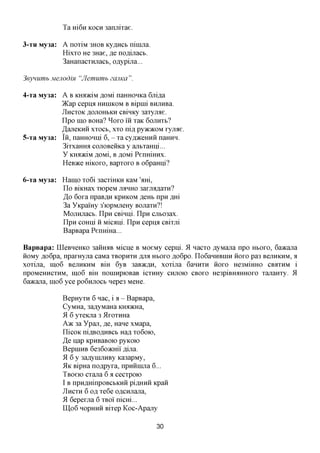 Ta m6n KOCH 3anjiixae.

3-TH   My3a: A noxiM 3HOB Ky^HCb ninma.
             Hixxo He 3Hae, ,a,e noflinacb.
             3aHanacxHjracb, oflypina...

3eyuumb Mejiodm "Jlemumb zajiKa".

4-Ta My3a: A B KHJDKIM ,a,OMi naHHOHica 6jii,a,a
           )Kap cepna HHUIKOM B Bipnii BHjiHBa.
           JIHCXOK AOJIOHBKH CBinKy 3axyjrae.
           Ilpo mo BOHa? ^oxo m xaK 6OJTHXB?
           ^aneKHH XXOCB, xxo ni,a, pyacacoM xyjiae.
5-Ta My3a: Iii, naHHonni 6, - xa cyfl^ceHHii namiH.
           3ixxamra cojiOBeiiKa y ajxtxaHni...
           y KHJDKiM AOMi, B JOM PeiXfflHHX.
           HeB^ce HIKOXO, Bapxoxo B oGpamji?

6-Ta My3a: Hamo xo6i 3acxiHKH KaM 'am,
           Ilo BiKHax xiopeM JMHHO 3axjM,a,axH?
           ,3,0 6oxa npaBflH KPHKOM jiffHh npn j^m
           3a YKpamy 3'iopMjTeHy BOJiaxn?!
           MojiHjiacb. IlpH CBinni. ITpH cjxt03ax.
           ITpH coixni H Miami. IlpH cepna CBixjxi
           BapBapa PenmHa...

Bapeapa: LQeBHeHKO 3aHHaB Micne B MoeMy cepni. 51 nacxo AyMajia npo HBOXO, 6aacajra
HOMy fl,o6pa, npaxHyjia caMa XBOPHXH RJIX HBOXO flo6po. IIoGaHHBHiH iioxo pa3 BCJXHKHM, a
xoxijia, mo6 BCUHKHM Bm 6yB 3aB>K,zi,H, xoxina 6aHHXH iioxo He3MiHH0 CBAXHM i
npoMeHHCXHM, mo6 Bm nonnxpiOBaB icxHHy CHJIOIO CBOXO He3piBiraHHOxo xanaHxy. 51
6aacajra, mo6 yce po6njiocb nepe3 MQHQ.

              BepHyxH 6 nac, i a - BapBapa,
              CyMHa, 3aflyMaHa iara)KHa,
              51 6 yxeKna 3 5IxoxHHa
              A>K 3a Ypaji, RQ, Hane xMapa,
              IlicoK niflBOflHBCb Hafl xo6oio,
              JQ nap KpireaBOK) pyKOK)
              BepniHB 6e36o»cmi ,a,ijia.
              51 6 y 3aflyniJiHBy Ka3apMy,
              51K BipHa noflpyxa, npHHiima 6...
              TBoeio cxana 6 a cecxpoio
              I B npn,znxinpoBCbKHH pi^HHH Kpaii
              JIHCXH 6 ofl xe6e oflCHJiana,
              51 6epexjxa 6 XBOI nicm...
              UIo6 HopHHii Bixep Koc-Apany

                                              30
 