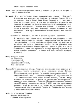 HMeH B POCCHH 6bIJIO HM Affiia.

Hxeu: "MHe HMA Rsam npn KpemeHbe AHHa, CjiaflHaHinee AJM xy6 JIIOACKHX H cnyxa." -
       nHcana AHHa AxMaxoBa.

Beaymnii:     HMA 3XO flpeBHeeBpencKOxo npoHexoacfleHHa, 03Hanaex "6jiaxo,a,axb".
            ITpHHeceHO xpncxnaHCXBOM H3 BroaHXHH. y pyccKHx 6ojibine 50 exo
            npoH3BOflHbix: AHioxa, Hiopa, Hxocfl, HxoHfl, AHHyniica H X. R. AxeBXHHa -
            pa3Be He npeKpacHO 3ByHHx H 3XO HMA? B nepeBO^e c xpenecKOxo OHO
            03Hanaex "oxpaaceHne". B 3aMeHaxejibHOH XPHJTOXHH lOpna TepMaHa 'TJeno,
            KOxopoMy XBI cjiyacHHib", "^opoxoii MOH HejiOBeic", "51 oxBenaio 3a Bee"
            >KHBex H AencxByex AxeBXHHa CxenaHOBHa, "6biBinaa xopHHHHaa xocnofl
            TojiOBjieBbix"... KaK xop^o, BejinnecxBeHHO H MAXKO 3ByHHx - Ana, HBexoneK
            ajieHBKHH.
     3eynum necuH "AnacmacuH " ua cuoea JI. 0adeeea, My3biKa K). Aumouoea.
            B nocneflHee BpeMA oneHb nacxo Bcxpenaexca HMS AHacxacna - HMS
            xpenecKOxo npoHCxoKflemra; 03Hanaex "BOCKpeuieHHaa" (flpyxoii BapnaHx -
            "BOCKpeuiaiomaa"). 3xo KaHOHHHecicoe HMA, npHHeceHHoe xpncxnaHCXBOM H3
            Bn3aHXHH. Ilo jiexeH,a,e AHacxacneH 3Bajiacb 6oxaxaa pHMjMHica. OHa
            yxeuiajia 3aKjnoHeHHbix B xeMHHny xpncxnaH, jiennjia HX paHbi H 3a Bbiicyn
            ocBo6oacflajra, 3axeM caMa npexepnena 3a Bepy XpncxoBy MyHemra H BO
            BpeMa MyneHHH CKOHnajxacb... H ceixqac MM nacxo CJIMHIHM: Hacxacba,
            HacxeHbKa...

HTeu: ^acxyuiKa (noem)
      3 H , MHJieHbKOH,
      KyflpeBaxeHbKOH,
      He 30BH Meroi HacxioxoH,
      3OBH HacxeHbKOH.


Beaymira: 3a B03BbinieHHbiM HMCHCM AHacxacna oxicpbiBaexca HOBaa, jiacKOBaa exo
          cxopoHa... MHOXO nosxHnecKHx cxpoK nocBflineHO HMCHH TaxbiiHa.
          IlpoHCxoacfleHHe HMCHH cnopHO. Ilo MHCHHIO OAHHX HCCJieflOBaxejien - ox
          ApeBHexpenecKOxo "xaxo" - "yxBepacflaxb, onpe,a,ejMXb", no MHCHHIO flpyxnx
          - ox flpeBHepHMCKOxo napa ca6HH, coceflen PHMJMH, Taxnyca, xpexbH
          CHHxaiox, HXO B nepeBO,a,e c xpenecicoxo 3xo HMS 03Hanaex "ycxpoHxejibHHna",
          npHHeceHO xpncxnaHCXBOM H3 BroaHXHH. Ilo BCKOBOH xpa,a,HHHH TaxbflHHH
          jsffHh (25 aHBapa) - npa3flHHK cxy,a,eHX0B. B XVIII BQKQ 3XHM HMCHCM cxajiH
          Ha3biBaxb Aexen H3 Hapo^a, a He XOJTBKO H3 ABOP^HCKOXO COCJIOBHA.
          3aMeHaxejibHbiH o6pa3 nyniKHHCKOH Taxb^Hbi H3 "EBxeHHa OHexHHa" cflejian
          y H M npHBjreKaxejibHbiM JSJUI Bcex.

HTeu: Ee cecxpa 3Bajiacb Taxb^HOH.
      BnepBbie HMCHCM xaKHM
      CxpaHHiibi HeacHbie poMaHa


                                          41
 