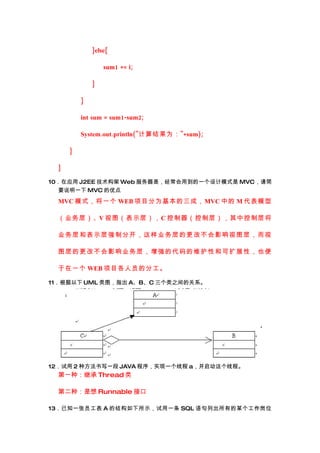 }else{

                  sum1 += i;

              }

          }

          int sum = sum1-sum2;

          System.out.println("Ϊ"+sum);

      }

  }

10Ӧ J2EE  Web ǣõһģʽ MVC
  Ҫ˵һ MVC ŵ
  MVC ģʽһ WEB ĿΪɣMVC е M ģ

  ҵ㣩V ͼʾ㣩C Ʋ㣩пƲ㽫

  ҵ  ͱ ʾ ǿ ֿ  ҵ  ĸ Ĳ Ӱ  ͼ  

  ͼ    Ӱ ҵ 㣬 ǿ Ĵ  ά Ժ  չ Ҳ 

  һ WEB ĿԱķֹ

11 UML ͼָ ABC ֮Ĺϵ




                                              



12 2 ַдһ JAVA ʵһ߳ a̡߳
  һ֣̳ Thread 

  ڶ֣ Runnable ӿ

13֪һԱ A Ľṹʾһ SQL геĳλ
 
