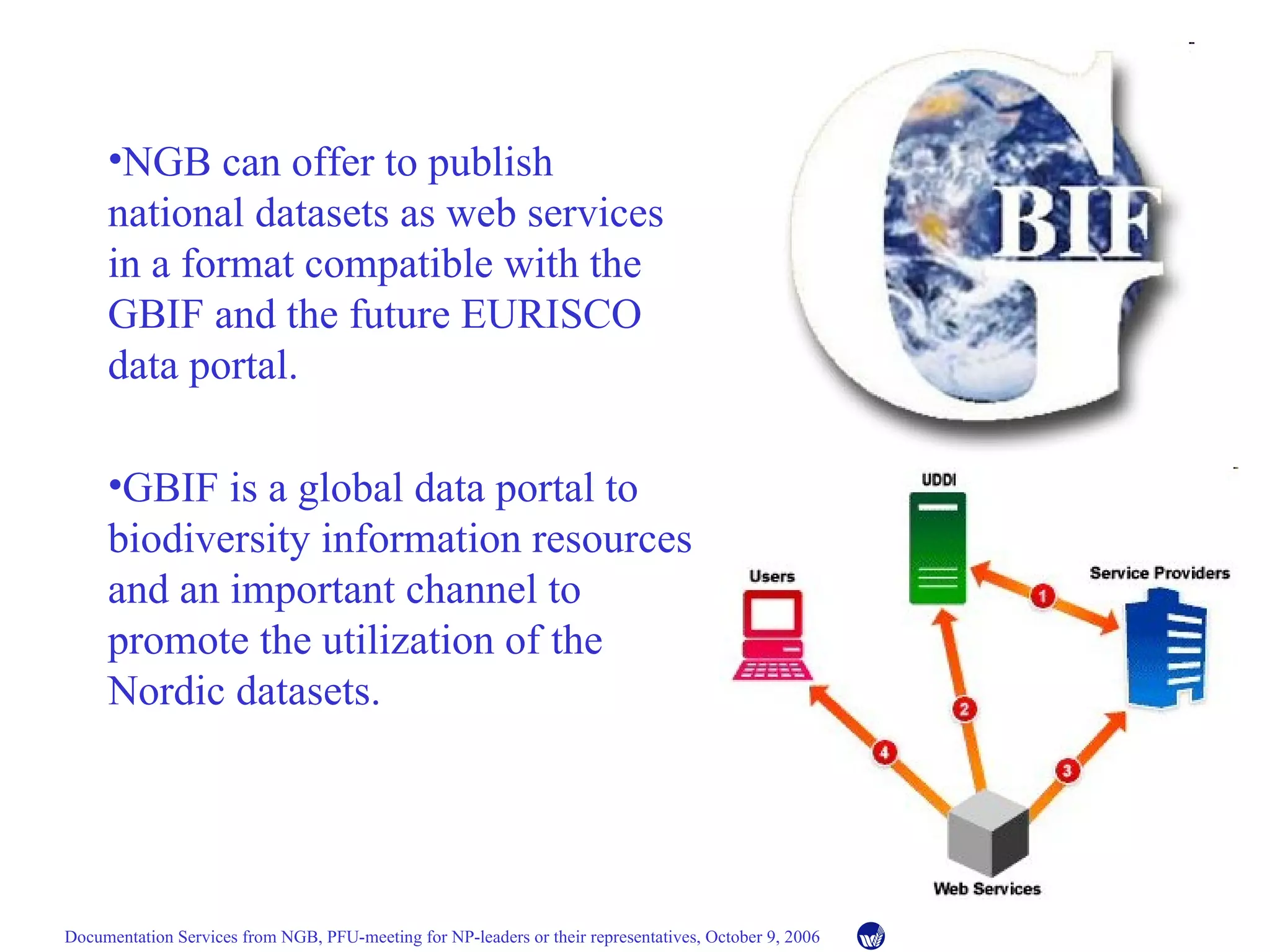 NGB can offer to publish national datasets as web services in a format compatible with the GBIF and the future EURISCO data portal. GBIF is a global data portal to biodiversity information resources and an important channel to promote the utilization of the Nordic datasets. 