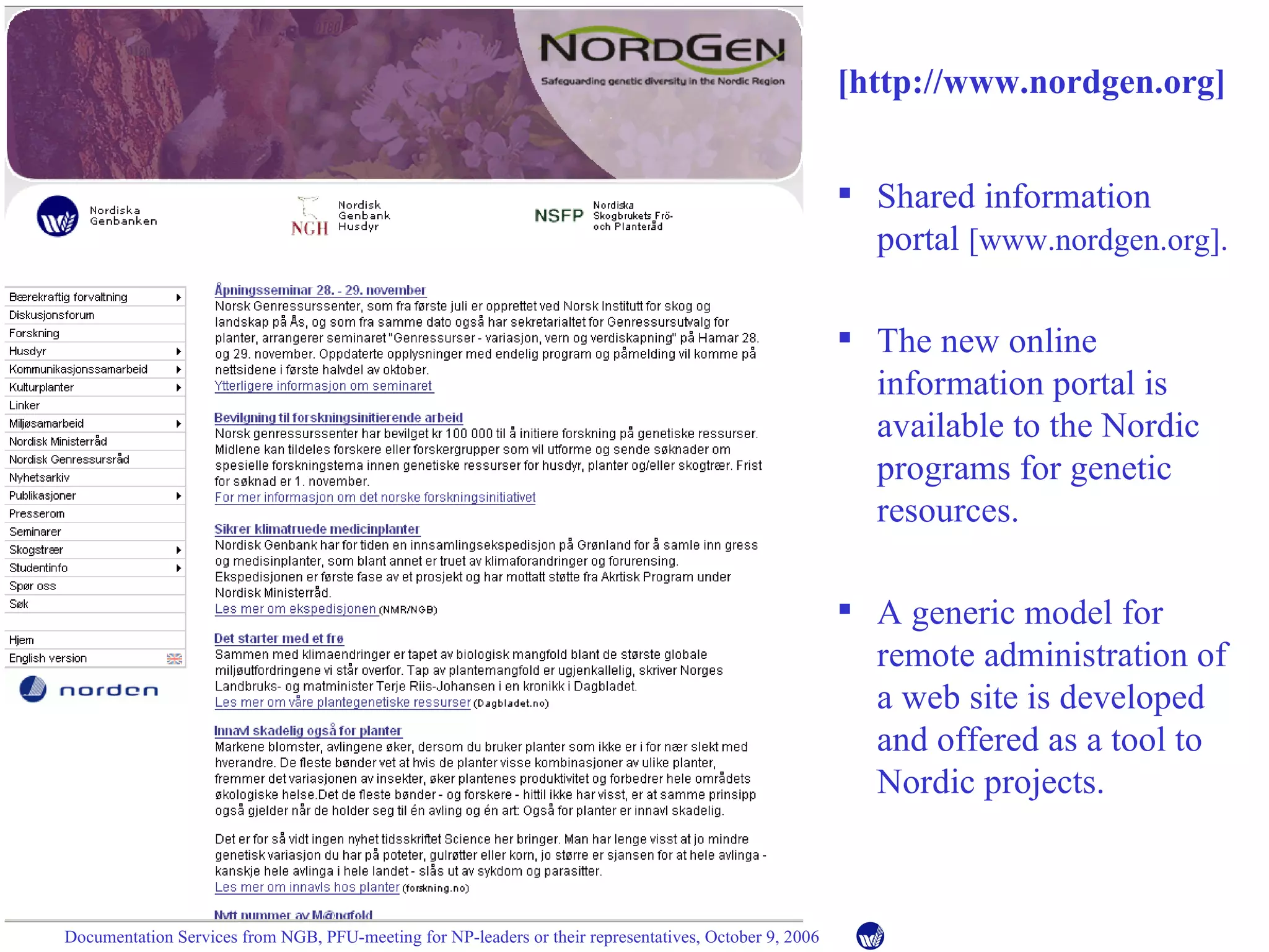 Shared information portal  [www.nordgen.org]. The new online information portal is available to the Nordic programs for genetic resources. A generic model for remote administration of a web site is developed and offered as a tool to Nordic projects. [http://www.nordgen.org] 