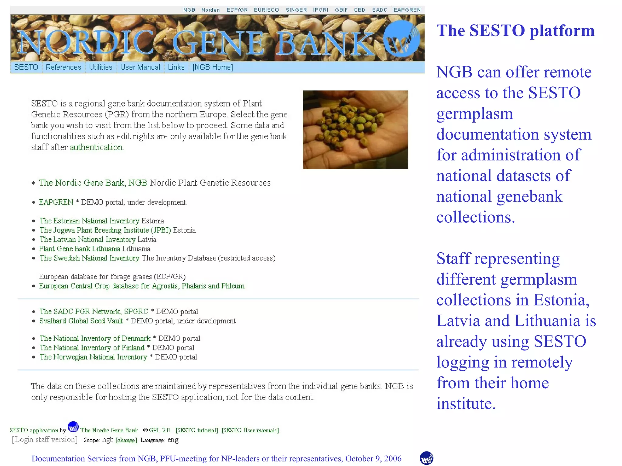 The SESTO platform NGB can offer remote access to the SESTO germplasm documentation system for administration of national datasets of national genebank collections. Staff representing different germplasm collections in Estonia, Latvia and Lithuania is already using SESTO logging in remotely from their home institute. 