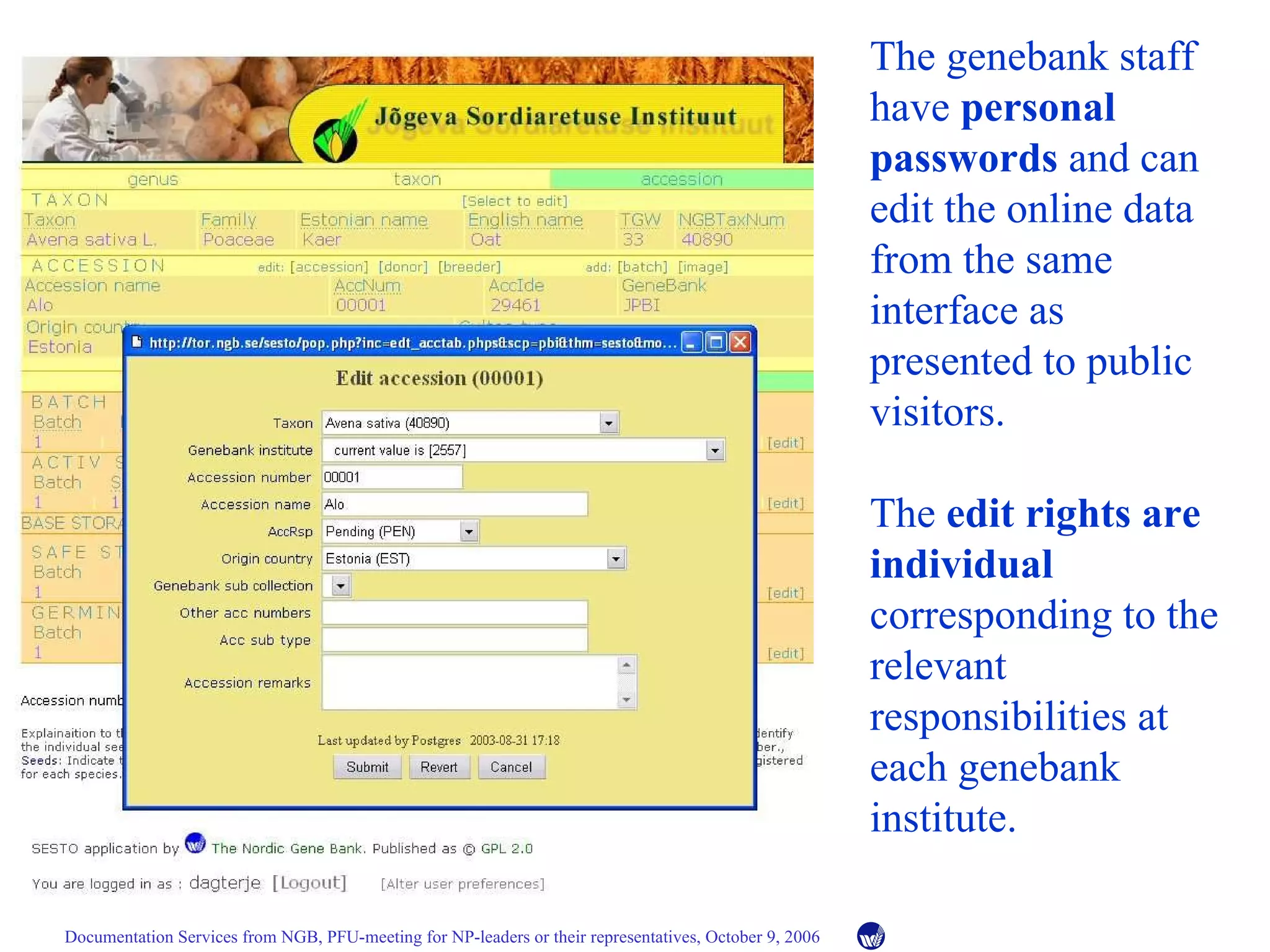 The genebank staff have  personal passwords  and can edit the online data from the same interface as presented to public visitors. The  edit rights are individual  corresponding to the relevant responsibilities at each genebank institute. 