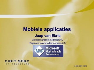 Mobiele applicaties © 2006 CIBIT | SERC Jaap van Ekris Adviseur/Docent CIBIT|SERC Eigenaar www.modernnomads.info 