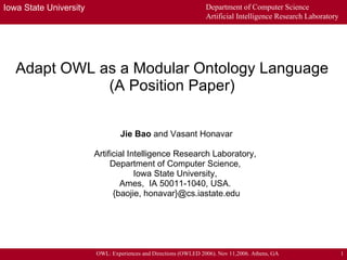 Adapt OWL as a Modular Ontology Language (A Position Paper) Jie Bao  and Vasant Honavar Artificial Intelligence Research Laboratory,  Department of Computer Science,  Iowa State University,  Ames,  IA 50011-1040, USA.  {baojie, honavar}@cs.iastate.edu 