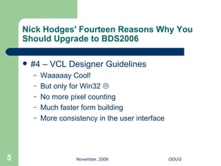 Nick Hodges' Fourteen Reasons Why You Should Upgrade to BDS2006 #4 – VCL Designer Guidelines Waaaaay Cool! But only for Win32   No more pixel counting Much faster form building More consistency in the user interface 