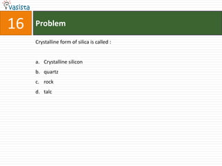 16   Problem

     Crystalline form of silica is called :


     a. Crystalline silicon
     b. quartz
     c. rock
     d. talc
 