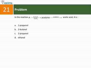 21   Problem
                         K2Cr2O7
     In the reaction A    H2 SO4
                                   acetone   oxidation   acetic acid, A is :


     a. 1-propanol
     b. 2-butanol
     c. 2-propanol
     d. ethanol
 