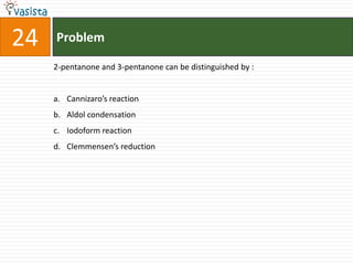 24   Problem

     2-pentanone and 3-pentanone can be distinguished by :


     a. Cannizaro’s reaction
     b. Aldol condensation
     c. Iodoform reaction
     d. Clemmensen’s reduction
 