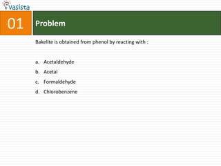 01   Problem

     Bakelite is obtained from phenol by reacting with :


     a. Acetaldehyde
     b. Acetal
     c. Formaldehyde
     d. Chlorobenzene
 