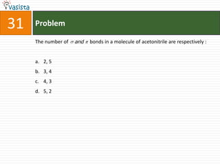 31   Problem

     The number of   and   bonds in a molecule of acetonitrile are respectively :


     a. 2, 5
     b. 3, 4
     c. 4, 3
     d. 5, 2
 