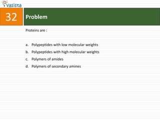32   Problem

     Proteins are :


     a. Polypeptides with low molecular weights
     b. Polypeptides with high molecular weights
     c. Polymers of amides
     d. Polymers of secondary amines
 