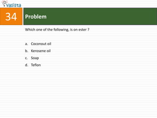 34   Problem

     Which one of the following, is on ester ?


     a. Coconout oil
     b. Kerosene oil
     c. Soap
     d. Teflon
 