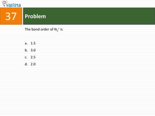 37   Problem

     The bond order of N2+ is


     a. 1.5
     b. 3.0
     c. 2.5
     d. 2.0
 