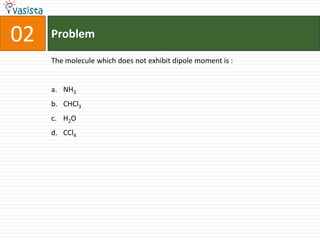 02   Problem

     The molecule which does not exhibit dipole moment is :


     a. NH3
     b. CHCl3
     c. H2O
     d. CCl4
 