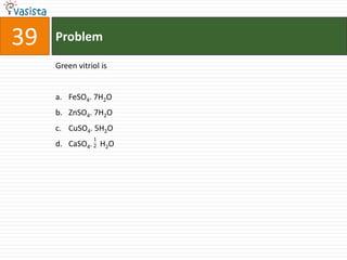 39   Problem

     Green vitriol is


     a. FeSO4. 7H2O
     b. ZnSO4. 7H2O
     c. CuSO4. 5H2O
                1
     d. CaSO4. 2 H2O
 