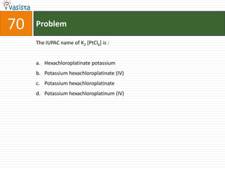 70   Problem

     The IUPAC name of K2 [PtCl6] is :


     a. Hexachloroplatinate potassium
     b. Potassium hexachloroplatinate (IV)
     c. Potassium hexachloroplatinate
     d. Potassium hexachloroplatinum (IV)
 