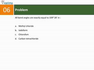 06   Problem

     All bond angles are exactly equal to 1090 28’ in :


     a. Methyl chloride
     b. Iodoform
     c. Chlorofom
     d. Carbon tetrachloride
 