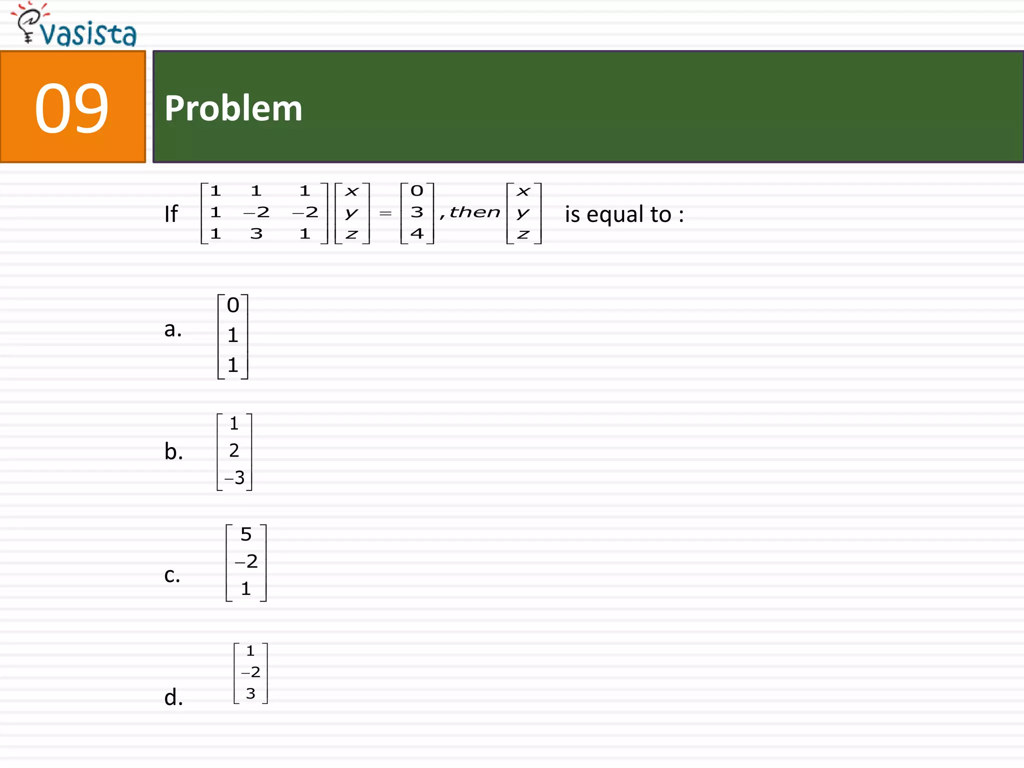 09   Problem
          1       1   1   x   0          x
     If   1       2   2   y   3 , then   y   is equal to :
          1       3   1   z   4          z




              0
     a.       1
              1

              1
     b.       2
              3


              5
                  2
     c.
              1


                  1
                  2
     d.           3
 