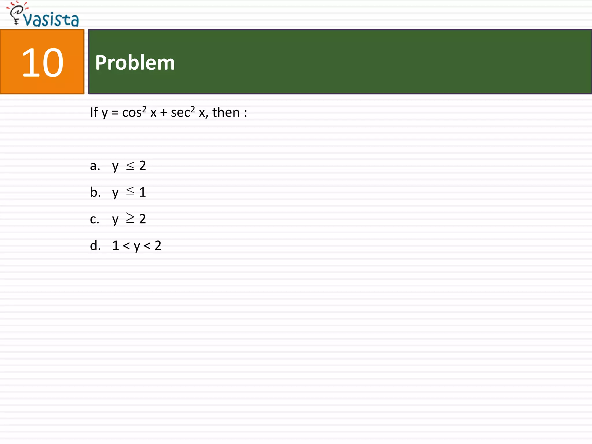 10   Problem

     If y = cos2 x + sec2 x, then :


     a. y     2
     b. y     1
     c. y     2
     d. 1 < y < 2
 