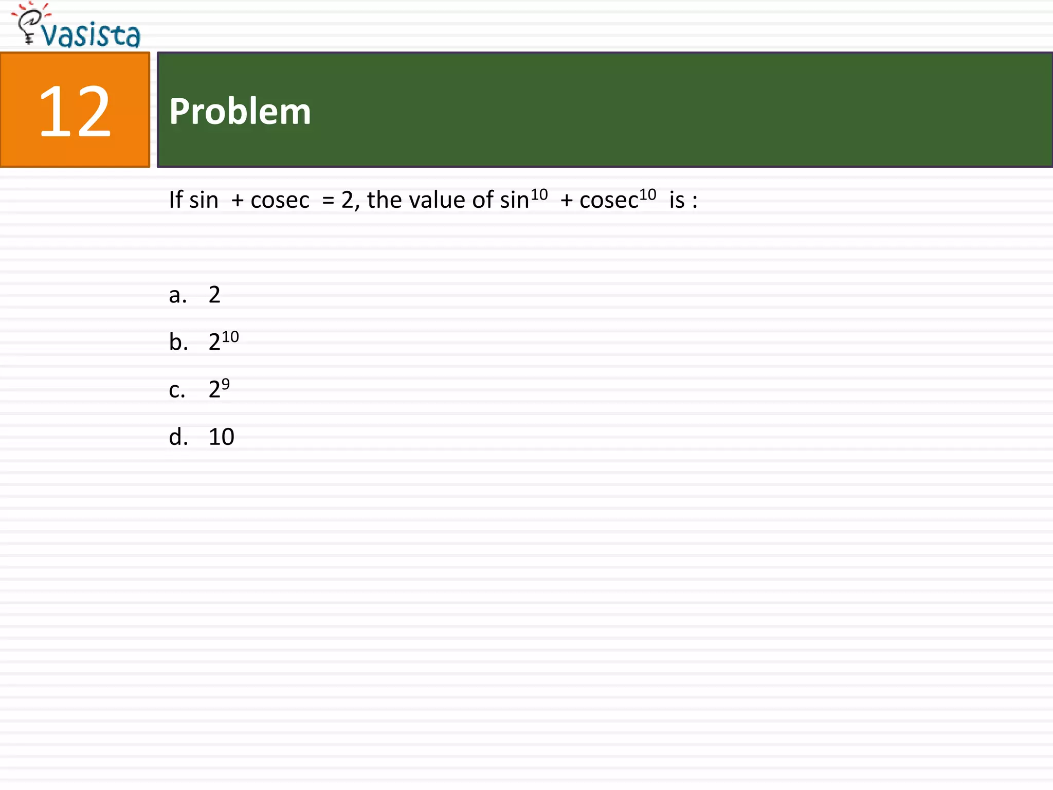 12   Problem

     If sin + cosec = 2, the value of sin10 + cosec10 is :


     a. 2
     b. 210
     c. 29
     d. 10
 