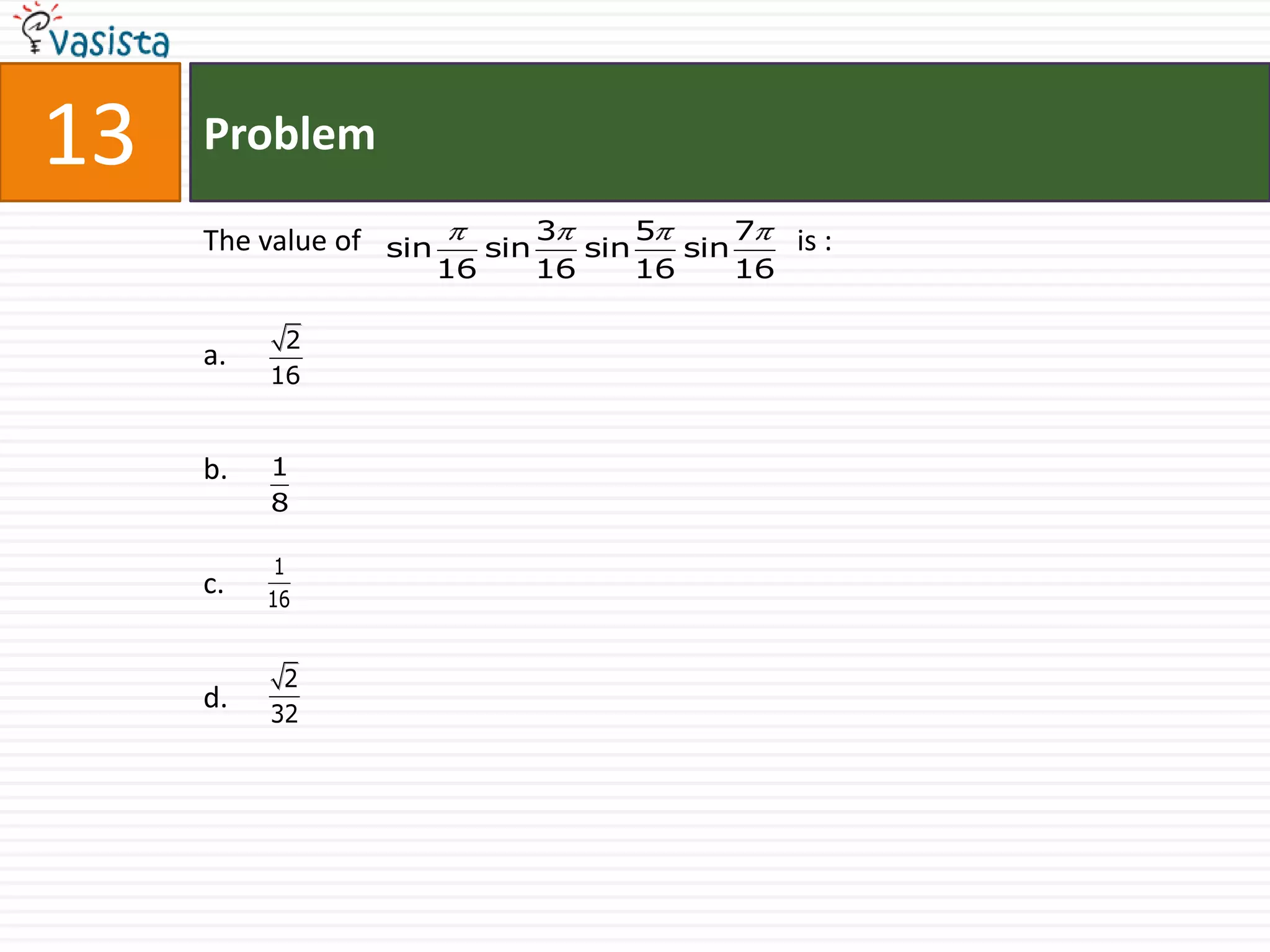13   Problem

     The value of sin              3      5      7  is :
                             sin      sin    sin
                        16         16     16     16

           2
     a.
          16


     b.   1
          8

           1
     c.   16


           2
     d.   32
 