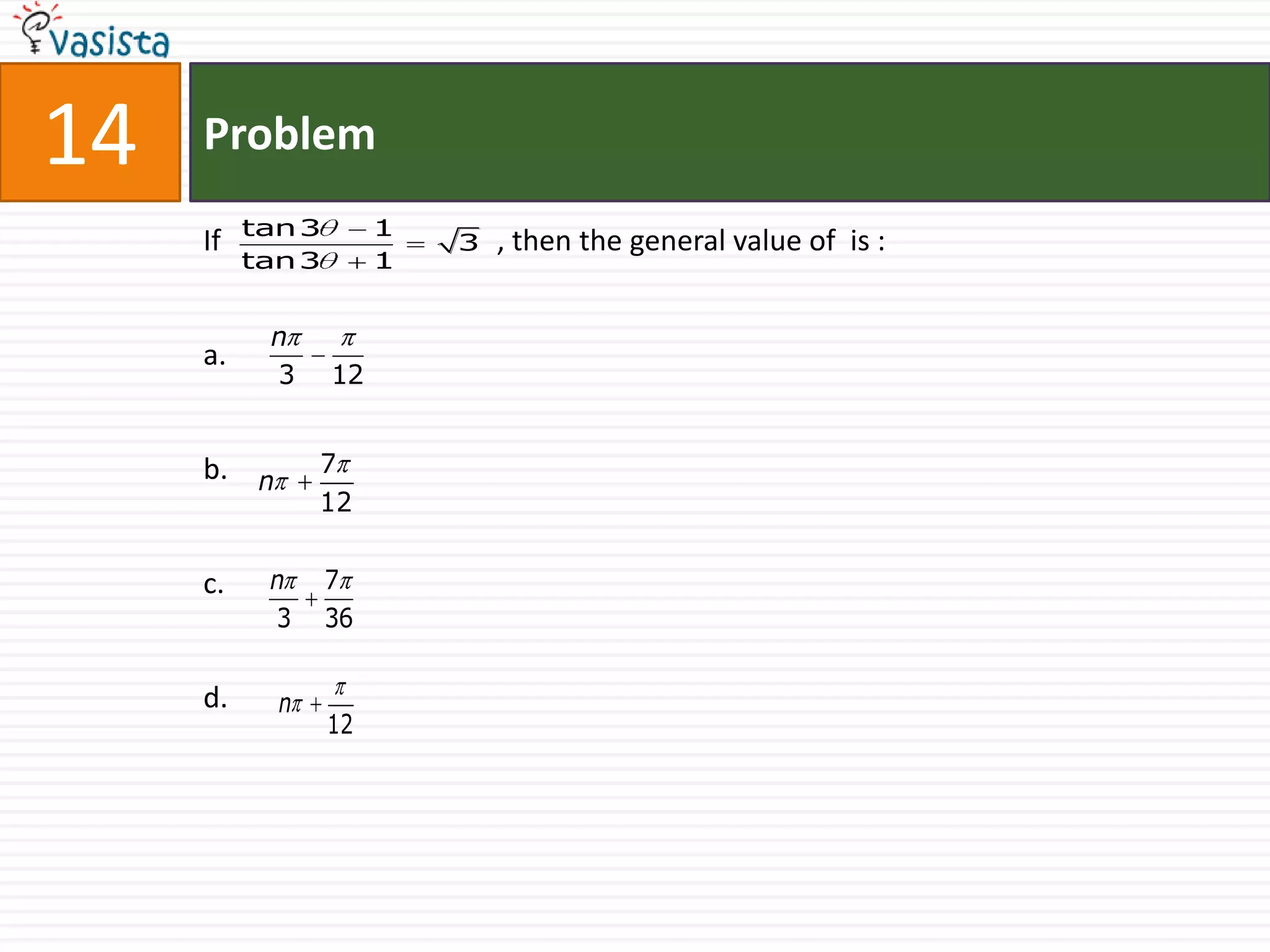14   Problem
          tan 3        1
     If                    3   , then the general value of is :
          tan 3        1


           n
     a.
           3      12


     b. n       7
                12


     c.    n      7
           3      36

     d.     n
                  12
 