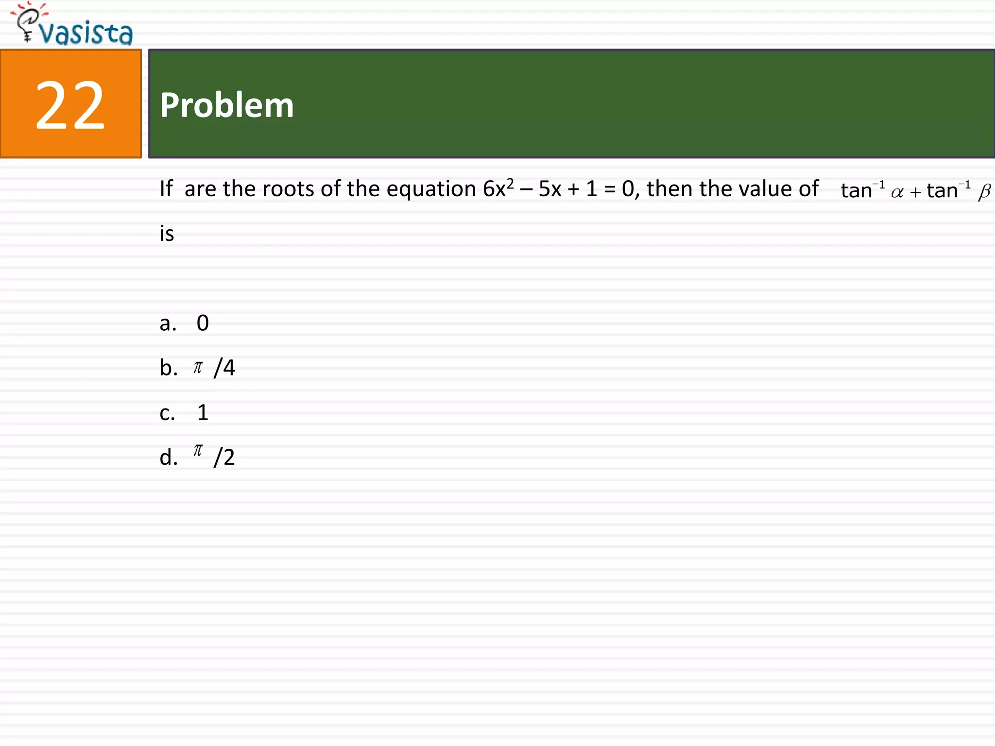 22   Problem

     If are the roots of the equation 6x2 – 5x + 1 = 0, then the value of   tan 1   tan 1

     is


     a. 0
     b.     /4
     c. 1
     d.     /2
 